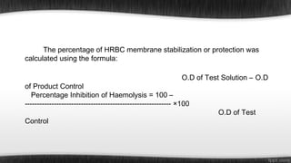 The percentage of HRBC membrane stabilization or protection was
calculated using the formula:
O.D of Test Solution – O.D

of Product Control
Percentage Inhibition of Haemolysis = 100 –
------------------------------------------------------------ ×100
Control

O.D of Test

 