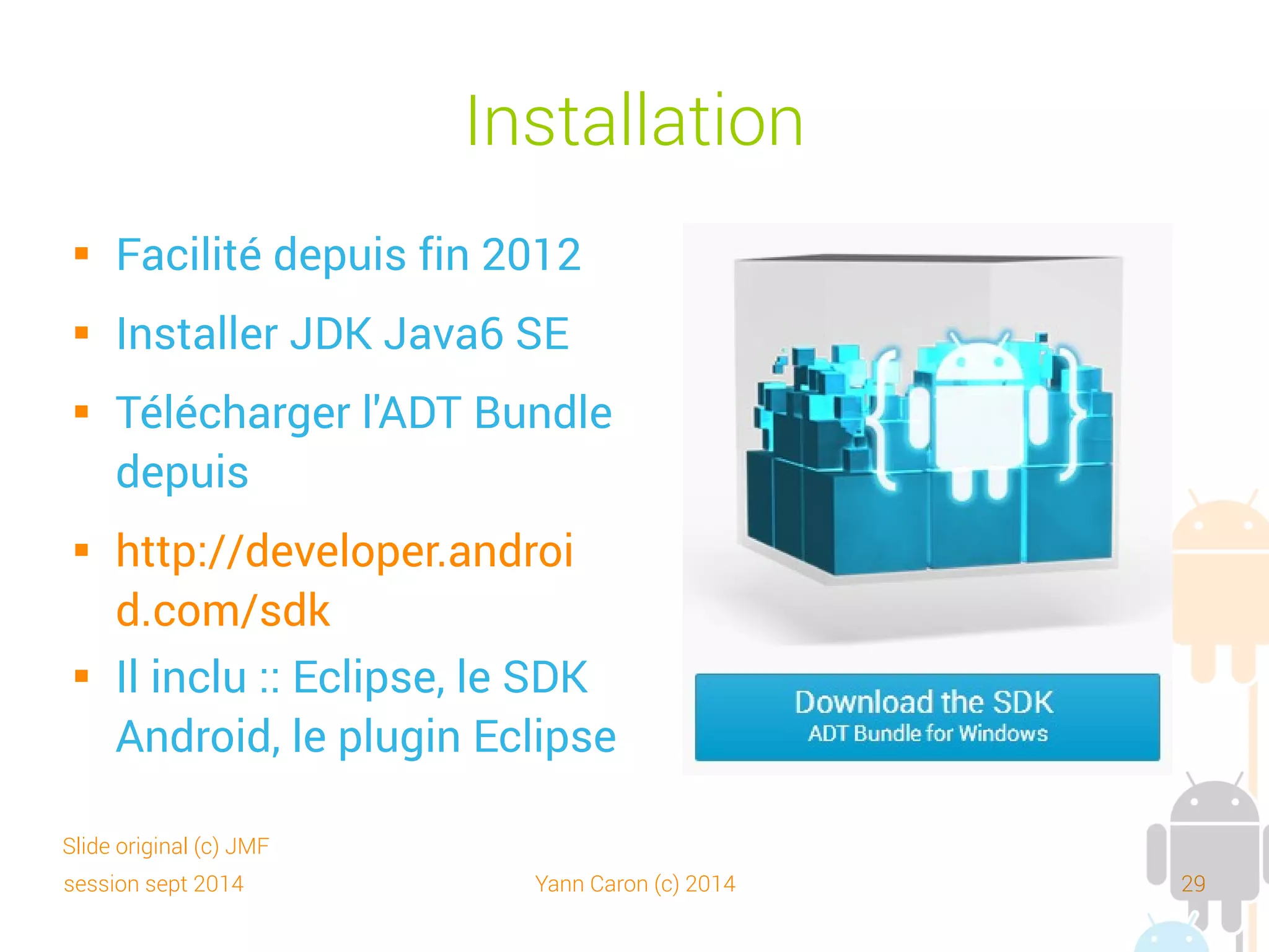 session sept 2014 Yann Caron (c) 2014 29
La pile des outils
Slide original (c) JMF
JDK Java 6 SE
SDK Android ADT
Plugin
Eclipse
AVD
ADB
AAPT
 