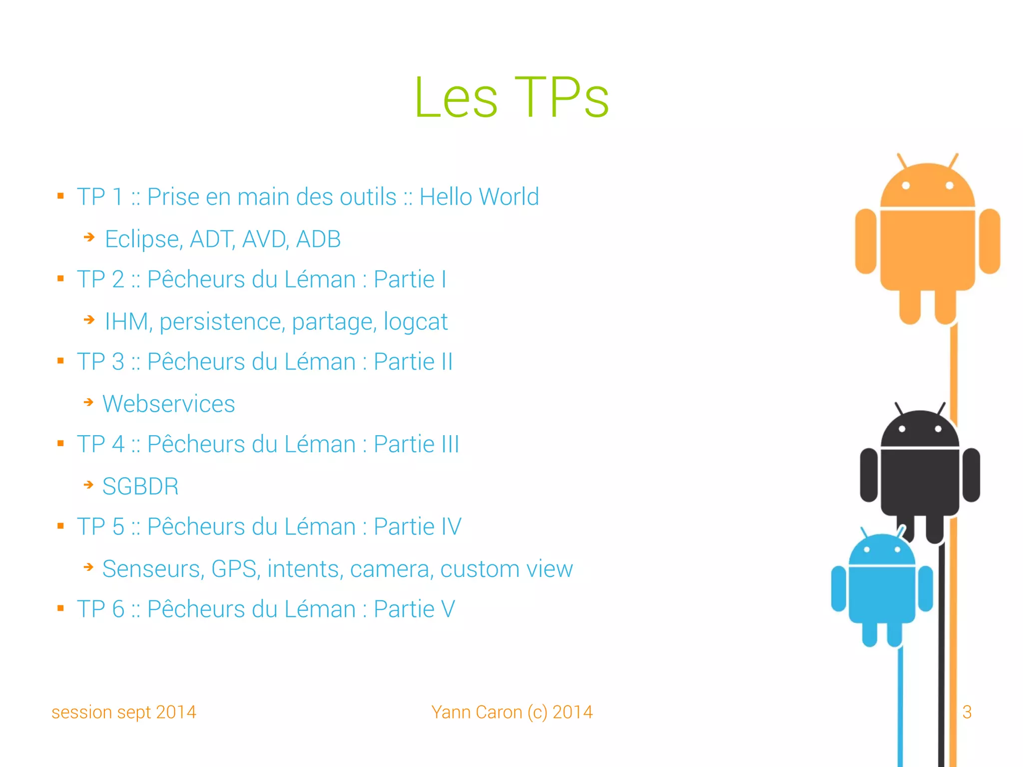 session sept 2014 Yann Caron (c) 2014 3
Sommaire du cours

01 – Présentation d'Android

02 – La plateforme Android

03 – IHM Bases

04 – Databases

05 – Google Map

06 – Publication

07 – Techniques avancées
 