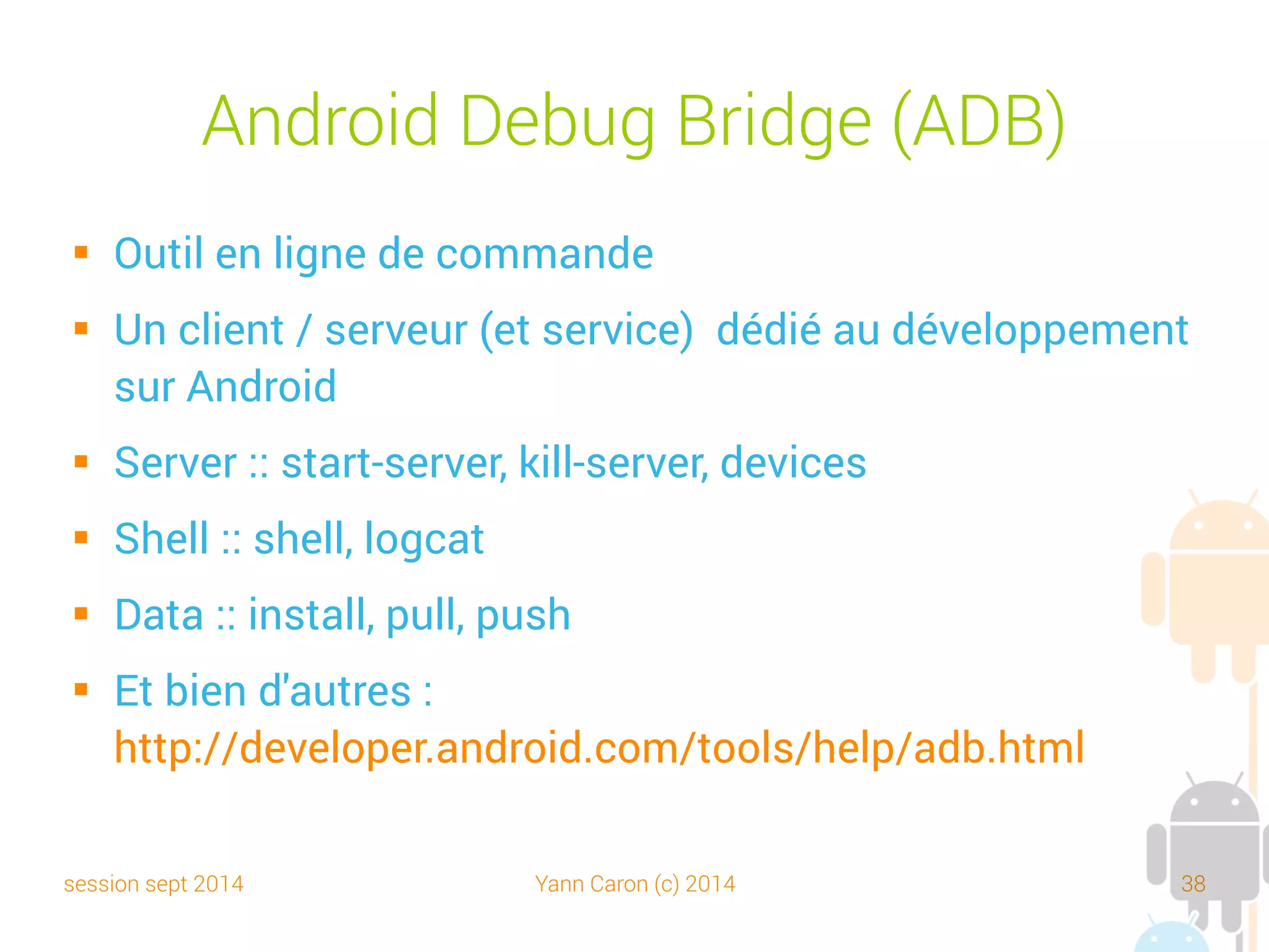 session sept 2014 Yann Caron (c) 2014 38
Logcat
 Un logger sur chaque device
 Accessible depuis ADT ou une app (aLogCat)
 