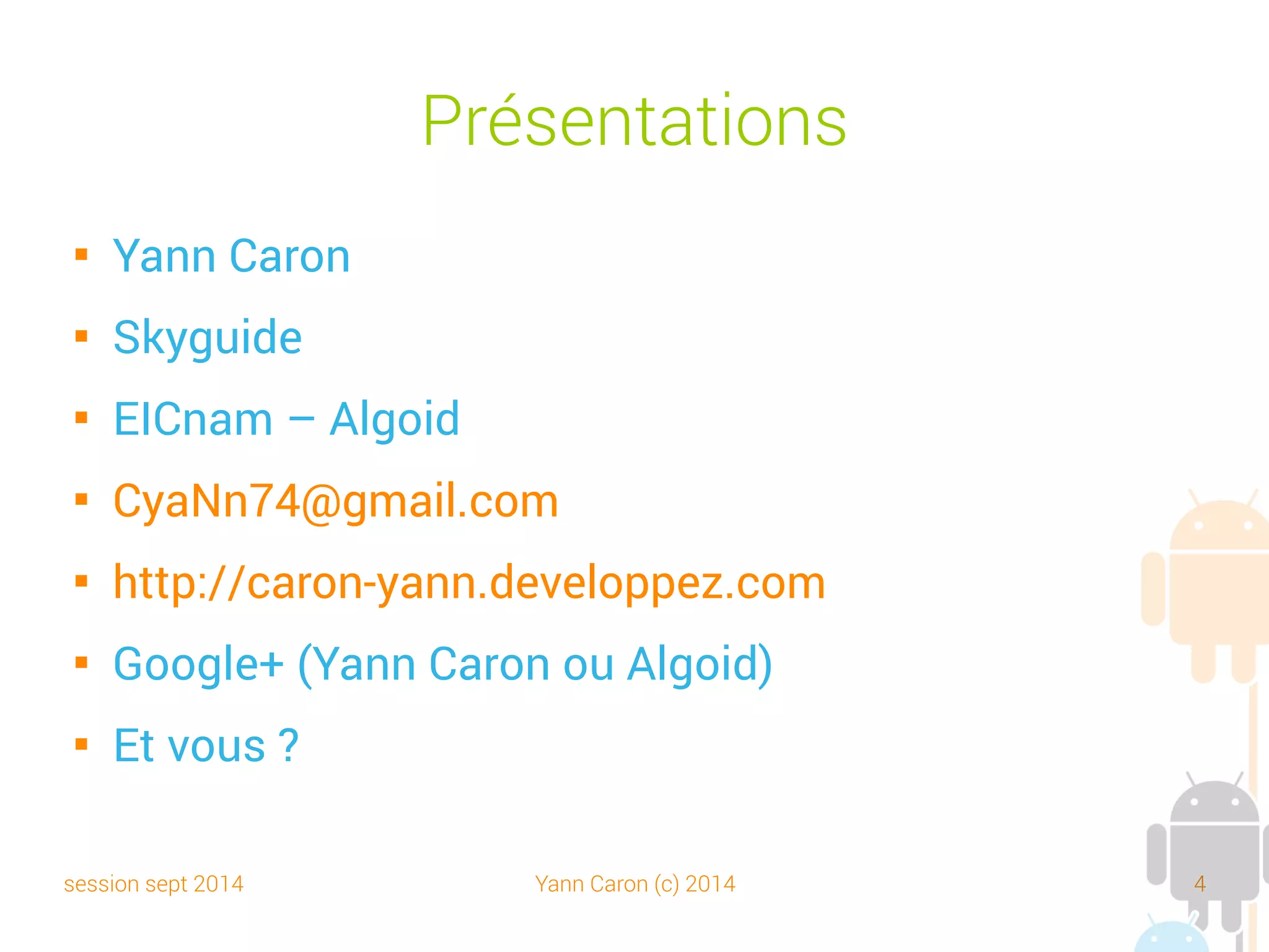 session sept 2014 Yann Caron (c) 2014 4
Sommaire - Séance 01

La plateforme

Historique et versions

Architecture, JAR vs DEX

Outils et IDE
➔
Eclipse – ADT
➔
Netbeans – NAndroid
➔
Android Virtual Device (AVD)
➔
Android Debug Bridge (ADB)
 