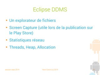session sept 2014 Yann Caron (c) 2014 51
Eclipse DDMS

Un explorateur de fichiers

Screen Capture (utile lors de la publication sur
le Play Store)

Statistiques réseau

Threads, Heap, Allocation
 