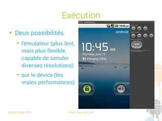 session sept 2014 Yann Caron (c) 2014 54
Exécution

Deux possibilités
➔
l'émulateur (plus lent,
mais plus flexible,
capable de simuler
diverses résolutions)
➔
sur le device (les
vraies performances)
 