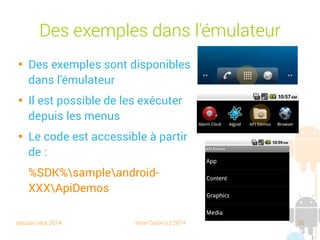 session sept 2014 Yann Caron (c) 2014 55
Des exemples dans l'émulateur

Des exemples sont disponibles
dans l'émulateur

Il est possible de les exécuter
depuis les menus

Le code est accessible à partir
de :
%SDK%sampleandroid-
XXXApiDemos
 