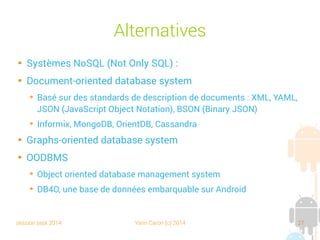 session sept 2014 Yann Caron (c) 2014 27
Un design pattern : DAO

Data Access Object

Une interface CRUD : avec les méthodes de
création, lecture, modification et suppression

Permet une séparation des responsabilités
entre les objets métier et l'accès à la base de
données

1 table = 1 DAO = 1 DTO (bean)
 