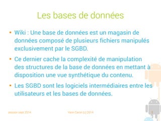session sept 2014 Yann Caron (c) 2014 5
Exigences d'un SGBD

Stocker des données, les modifier

Un processus d'interrogation et de recherche des
données selon un ou plusieurs critères

Pouvoir créer des sauvegardes et les restaurer si besoin

Application de règles pour assurer la cohérence des
données (selon les relations entre elles)

Sécurité : un processus d'authentification pour protéger
les données
 