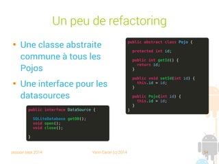 session sept 2014 Yann Caron (c) 2014 54
Lire la donnée

Deux méthodes :
➔ rawQuery (String query, String[] args)

Remplace les caractères “?” par les valeurs passées en argument

ex. : rawQuery(“SELECT * FROM book WHERE id = ?”, 1);
➔ query (String tableName, String[] columns,
String clause, String[] args, String groupBy,
String having, String orderBy)
➔
Idée, le moins de SQL possible dans le code

Pourquoi pas un design pattern de Builder ou Interpreter ?
 