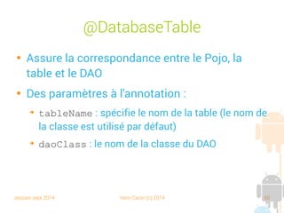 session sept 2014 Yann Caron (c) 2014 60
Avantages/Inconvénients

Avantages :
➔
Séparation des responsabilités
➔
Facile à maintenir ?

Inconvénients
➔
Pas vraiment typés (String[] args)
➔
Encore un peu de SQL par endroits (“id = ?”)
➔
Mapping fastidieux, beaucoup de code à maintenir
➔
BLOB (objet binaire) limité à 1Mb
 