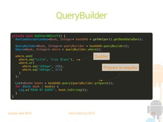 session sept 2014 Yann Caron (c) 2014 69
DAO

Un nouveau type d'activity
OrmLiteBaseActivity

Même principe qu'avec les DAO

Le DAO est récupéré auprès du helper
➔
Meilleure gestion des appels multithreads
➔
Utilise la méthode getDao(Class<T> clazz)
 