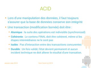 session sept 2014 Yann Caron (c) 2014 8
CRUD

Opérations de base dans un SGBD

Create, Read, Update, Delete
Operation SQL HTTP DB4O
Create INSERT POST .store
Read
(Retrieve)
SELECT GET .queryByExample
.AsQueryable
Update UPDATE PUT / PATCH .store
Delete DELETE DELETE .delete
 