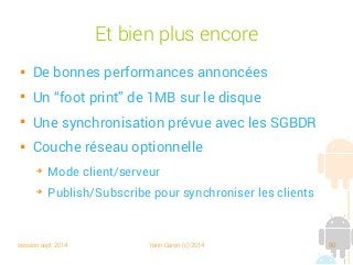 session sept 2014 Yann Caron (c) 2014 90
Et bien plus encore

De bonnes performances annoncées

Un “foot print” de 1MB sur le disque

Une synchronisation prévue avec les SGBDR

Couche réseau optionnelle
➔
Mode client/serveur
➔
Publish/Subscribe pour synchroniser les clients
 