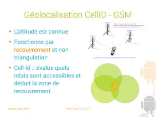 session sept 2014 Yann Caron (c) 2014 11
Géolocalisation CellID - GSM

L'altitude est connue

Fonctionne par
recouvrement et non
triangulation

Cell-Id : évalue quels relais
sont accessibles et déduit
la zone de recouvrement
 