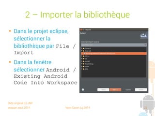 session sept 2014 Yann Caron (c) 2014 23
2 – Importer la bibliothèque

Dans le projet Eclipse,
sélectionner la
bibliothèque par File / 
Import

Dans la fenêtre
sélectionner Android / 
Existing Android 
Code Into Workspace
Slide original (c) JMF
 