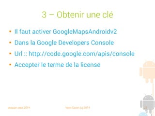 session sept 2014 Yann Caron (c) 2014 27
3 – Obtenir une clé

Il faut activer GoogleMapsAndroidv2

Dans la Google Developers Console

URL : http://code.google.com/apis/console

Accepter les termes de la licence
 
