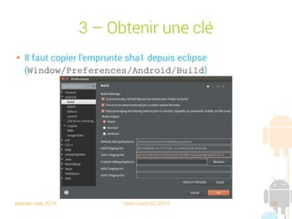 session sept 2014 Yann Caron (c) 2014 30
3 – Obtenir une clé

Il faut copier l'empreinte sha1 depuis Eclipse
(Window/Preferences/Android/Build)
 
