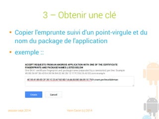 session sept 2014 Yann Caron (c) 2014 31
3 – Obtenir une clé

Copier l'empreinte suivie d'un point-virgule et
du nom du package de l'application

exemple :
 