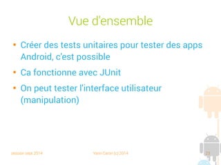session sept 2014 Yann Caron (c) 2014 23
Vue d'ensemble

Créer des tests unitaires pour tester des apps
Android, c'est possible

Ça fonctionne avec JUnit

On peut tester l'interface utilisateur
(manipulation)
 