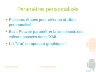 session sept 2014 Yann Caron (c) 2014 51
Paramètres personnalisés

Plusieurs étapes pour créer un attribut
personnalisé

But : pouvoir paramétrer la vue depuis des
valeurs passées dans l'XML

Un “Vrai” composant graphique !!
 