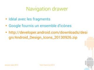 session sept 2014 Yann Caron (c) 2014 77
Navigation drawer

Idéal avec les fragments

Google fournit un ensemble d'icônes

http://developer.android.com/downloads/desi
gn/Android_Design_Icons_20130926.zip
 