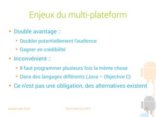 session sept 2014 Yann Caron (c) 2014 85
Enjeux du multiplateforme

Double avantage :
➔
Doubler potentiellement l'audience
➔
Gagner en crédibilité

Inconvénient :
➔
Il faut programmer plusieurs fois la même chose
➔
Dans des langages différents (Java – Objective C)

Ce n'est pas une obligation, des alternatives existent
 
