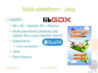 session sept 2014 Yann Caron (c) 2014 95
Multiplateforme - Java

LibGDX :
➔
2D / 3D – OpenGL ES – Physics
➔
Multiplateforme (Android, iOS,
Sybian, Win, Linux, MacOS, html 5)
➔
RobotVM ©

cross compilation
➔
Java
➔
Open source
 