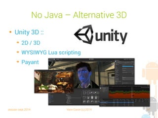 session sept 2014 Yann Caron (c) 2014 97
NoJava – Alternative 2D

Sencyl :
➔
2D, multiplateforme (iOS, Android, Flash, etc.)
➔
Basé sur OpenFl
➔
NoCode - Payant
 