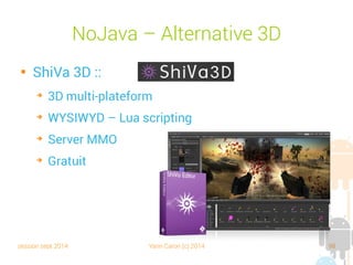 session sept 2014 Yann Caron (c) 2014 98
No Java – Alternative 3D

Unity 3D :
➔
2D / 3D
➔
WYSIWYG Lua scripting
➔
Payant
 