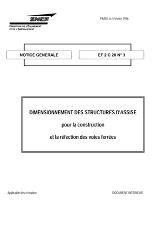 PARIS, le 5 février 1996
NOTICE GENERALE EF 2 C 20 N° 3
DIMENSIONNEMENT DES STRUCTURES D'ASSISE
pour la construction
et la réfection des voies ferrées
Applicable dès réception DOCUMENT INTERIEUR
 