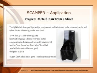 01/03/15
SCAMPER – Application
Project: Metal Chair from a Sheet
http://www.coolhunting.com/design/sylki-chair-pod-design.phphttp://pod-design.com/sylki-chair/
 