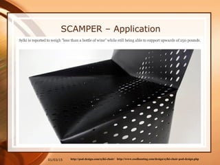 01/03/15
SCAMPER – Application
Project: Metal Chair from a Sheet
http://www.coolhunting.com/design/sylki-chair-pod-design.phphttp://pod-design.com/sylki-chair/
 