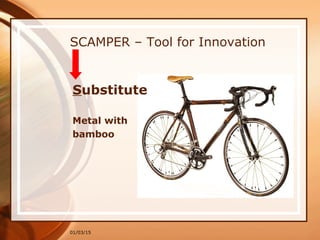 01/03/15
SCAMPER – Tool for Innovation
Substitute
Metal with
bamboo
 