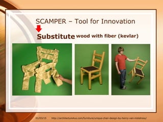 01/03/15
SCAMPER – Tool for Innovation
Substitute wood with fiber (kevlar)
http://architecture4us.com/furniture/unique-chair-design-by-henry-van-nistelrooy/
 