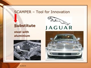 01/03/15
SCAMPER – Tool for Innovation
Substitute
steel with
aluminium
 