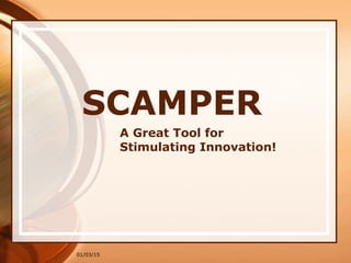 01/03/15
SCAMPER
A Great Tool for
Stimulating Innovation!
 