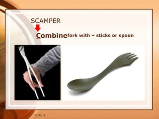 01/03/15
SCAMPER
Combinefork with – sticks or spoon
 