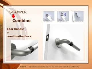 01/03/15 http://dornob.com/dial-a-door-key-free-home-entry-via-built-in-handle-locks/
SCAMPER
Combine
door handle
+
combination lock
 