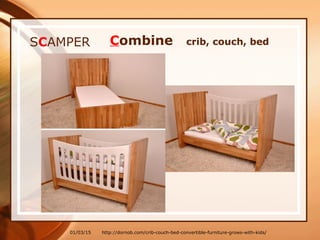 01/03/15
SCAMPER Combine crib, couch, bed
http://dornob.com/crib-couch-bed-convertible-furniture-grows-with-kids/
 