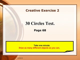 01/03/15
Creative Exercise 2
Take one minute.
Draw as many different objects as you can.
30 Circles Test.
Page 68
 