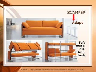 01/03/15
SCAMPER
Adapt
Sofa
made
into
twin
beds
http://inhabitat.com/bonbon-convertible-doc-sofabunk-bed/bonbon-doc-couch/
 