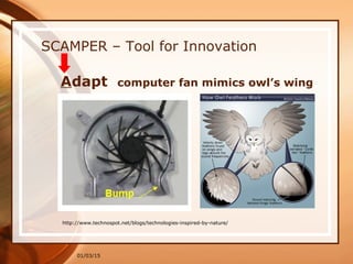 01/03/15
SCAMPER – Tool for Innovation
Adapt computer fan mimics owl’s wing
http://www.technospot.net/blogs/technologies-inspired-by-nature/
 