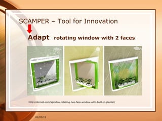 01/03/15
SCAMPER – Tool for Innovation
Adapt rotating window with 2 faces
http://dornob.com/spindow-rotating-two-face-window-with-built-in-planter/
 