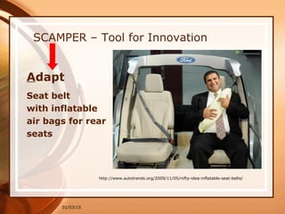01/03/15
SCAMPER – Tool for Innovation
Adapt
Seat belt
with inflatable
air bags for rear
seats
http://www.autotrends.org/2009/11/05/nifty-idea-inflatable-seat-belts/
 
