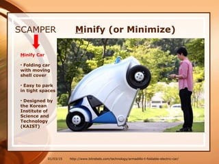01/03/15
SCAMPER
Minify Car
• Folding car
with moving
shell cover
• Easy to park
in tight spaces
• Designed by
the Korean
Institute of
Science and
Technology
(KAIST)
http://www.bitrebels.com/technology/armadillo-t-foldable-electric-car/
Minify (or Minimize)
 