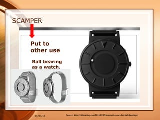 01/03/15
SCAMPER
Source: http://rbibearing.com/2014/02/05/innovative-uses-for-ball-bearings/
Put to
other use
Ball bearing
as a watch.
 