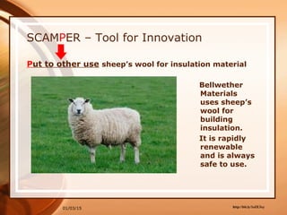 01/03/15 http://bit.ly/1sZE3xy
SCAMPER – Tool for Innovation
Put to other use sheep’s wool for insulation material
Bellwether
Materials
uses sheep’s
wool for
building
insulation.
It is rapidly
renewable
and is always
safe to use.
 