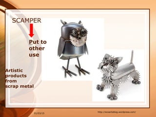 01/03/15
SCAMPER
Artistic
products
from
scrap metal
http://ecoartsblog.wordpress.com/
Put to
other
use
 
