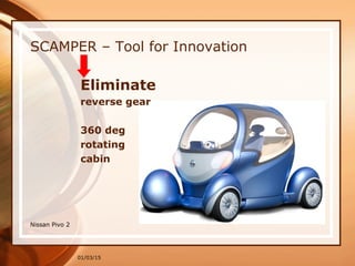 01/03/15
SCAMPER – Tool for Innovation
Eliminate
reverse gear
360 deg
rotating
cabin
Nissan Pivo 2
 