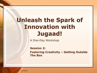 01/03/15
Unleash the Spark of
Innovation with
Jugaad!
A One-Day Workshop
Session 2:
Fostering Creativity – Getting Outside
The Box
 