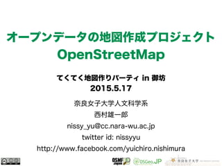奈良女子大学人文科学系
西村雄一郎
nissy_yu@cc.nara-wu.ac.jp
twitter id: nissyyu
http://www.facebook.com/yuichiro.nishimura
オープンデータの地図作成プロジェクト
OpenStreetMap
てくてく地図作りパーティ in 御坊
2015.5.17
 