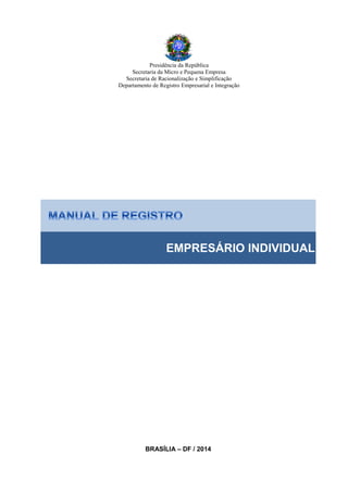 Presidência da República
Secretaria da Micro e Pequena Empresa
Secretaria de Racionalização e Simplificação
Departamento de Registro Empresarial e Integração
EMPRESÁRIO INDIVIDUAL
BRASÍLIA – DF / 2014
 